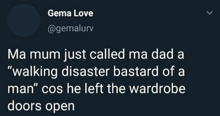29 Funny Twitter Quotes - "Ma mum just called ma dad a 'walking disaster bastard of a man' cos he left the wardrobe doors open."
