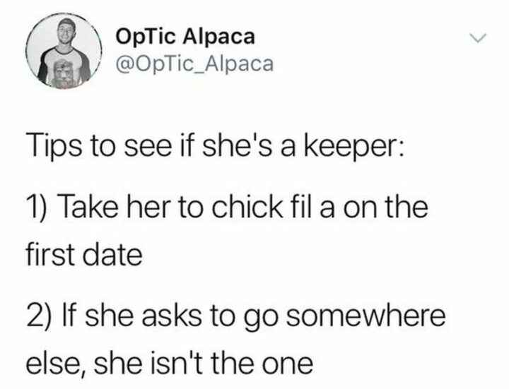 "Tips to see if she's a keeper: 1) Take her to Chick-fil-A on the first date. 2) If she asks to go somewhere else, she isn't the one."