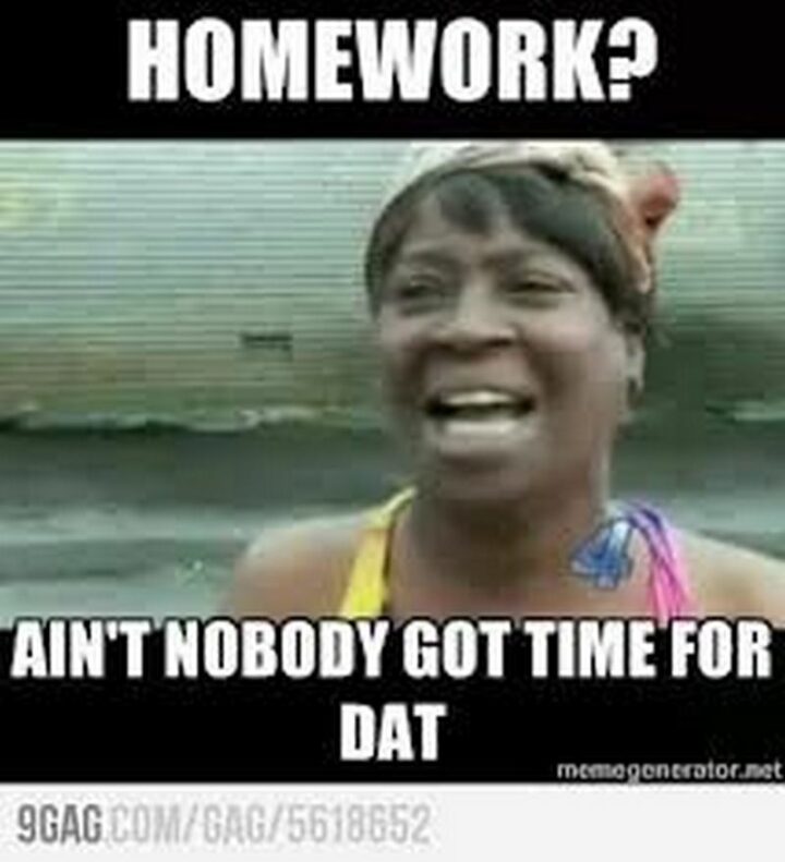 "Homework? Ain't nobody got time for that."