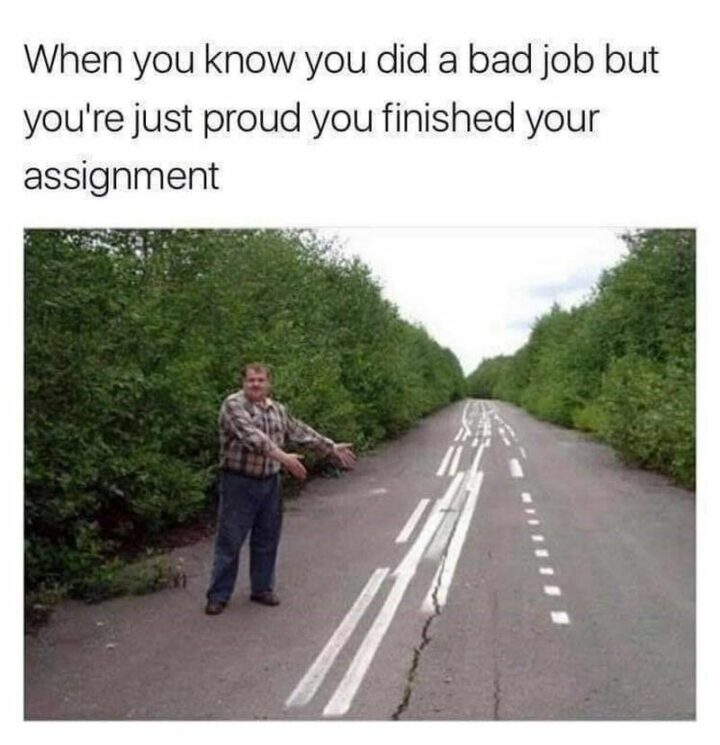 "When you know you did a bad job but you're just proud you finished your assignment."