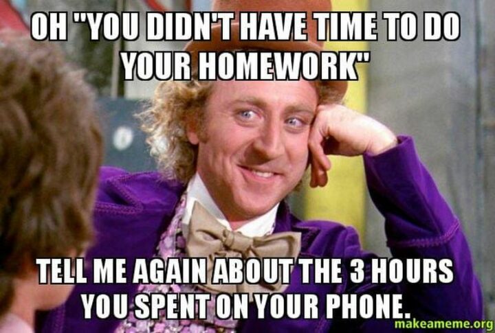 "Oh 'You didn't have time to do your homework?' Tell me again about the 3 hours you spent on your phone."