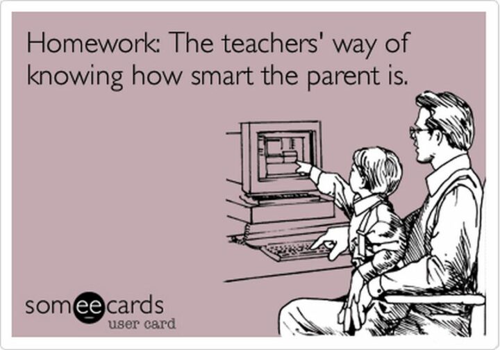 "Homework: The teachers' way of knowing how smart the parent is."