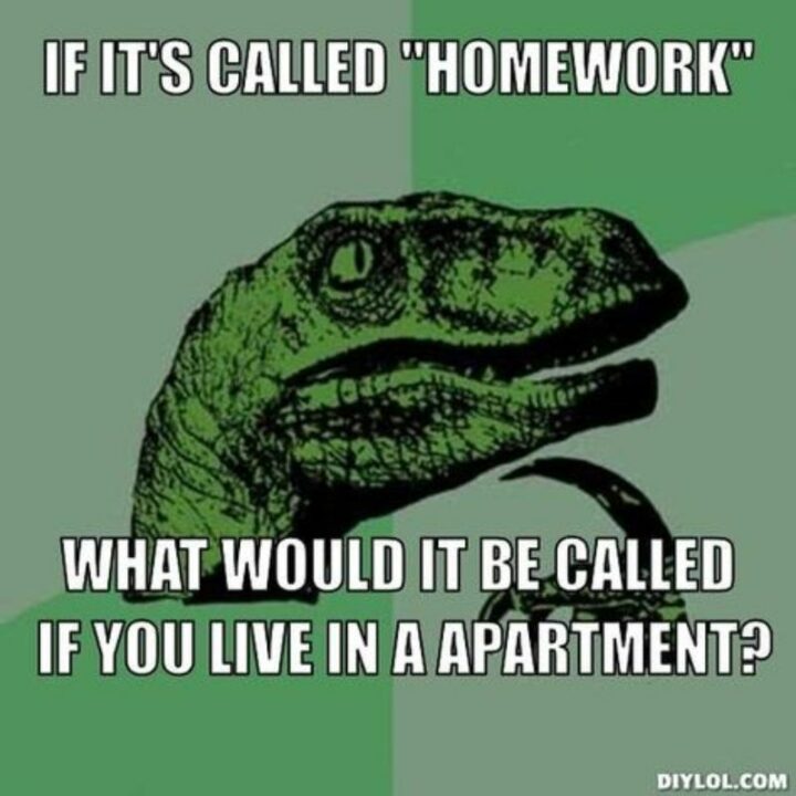 "If it's called 'homework' what would it be called if you live in an apartment?"
