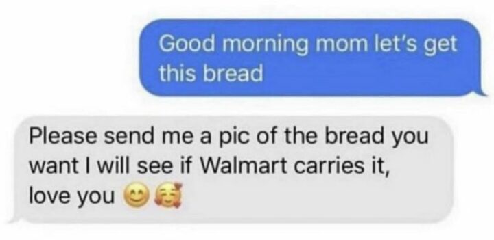 35 Funny Kids Memes - "Good morning mom, let's get this bread. Please send me a pic of the bread you want I will see if Walmart carries it, love you."