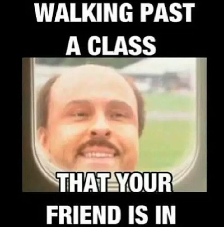 "Walking past a class that your friend is in."