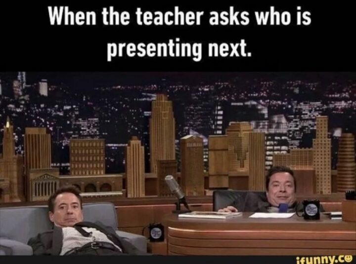 "When the teacher asks who is presenting next."