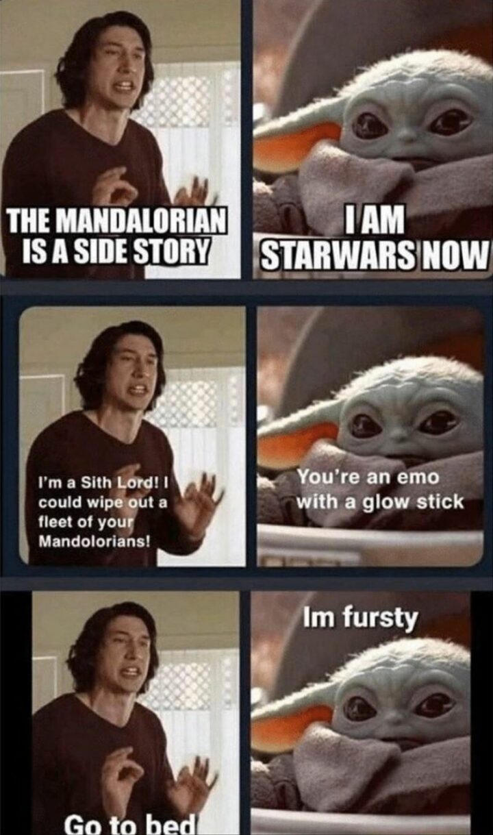 "The Mandalorian is a side story. I am Star Wars now. It's a Sith Lord! I could wipe out a fleet of your Mandalorians! You're an emo with a glow stick. Go to bed. I'm fursty."