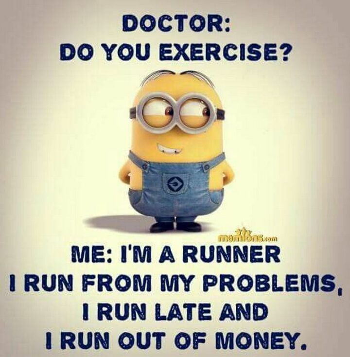 49 Minion Quotes - "Doctor: Do you exercise? Me: I'm a runner. I run from my problems, I run late, and I run out of money."