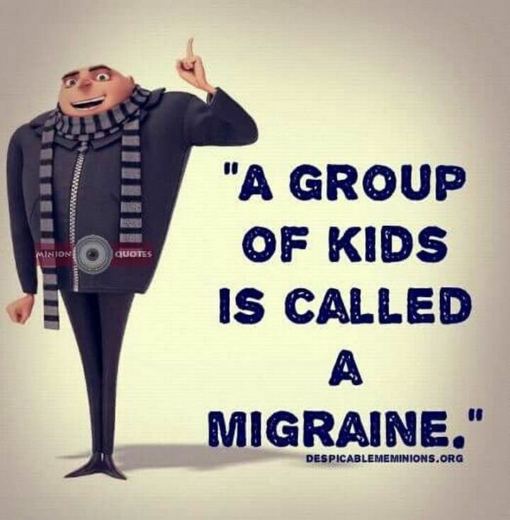 "A group of kids is called a migraine."