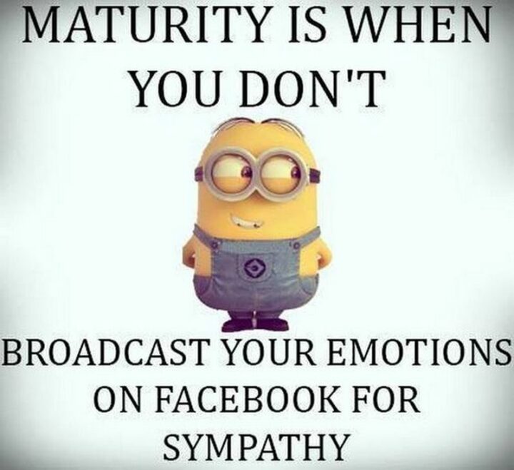 "Maturity is when you don't broadcast your emotions on Facebook for sympathy."