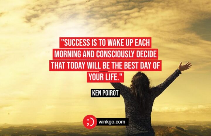 "Success is to wake up each morning and consciously decide that today will be the best day of your life." - Ken Poirot
