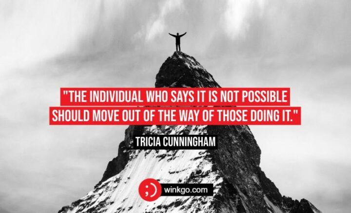 "The individual who says it is not possible should move out of the way of those doing it." - Tricia Cunningham