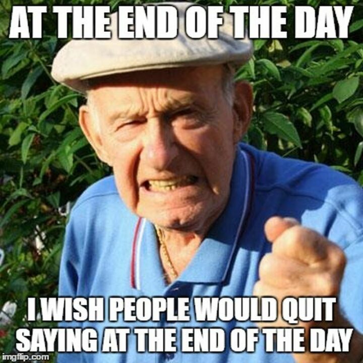 67 Funny Old Man Memes - "At the end of the day, I wish people would quit saying at the end of the day."