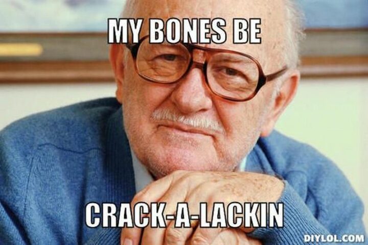 67 Funny Old Man Memes - "My bones be crack-a-lacking."