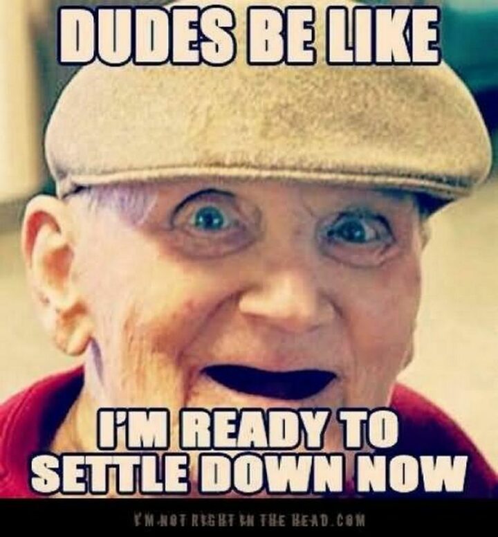 67 Funny Old Man Memes - "Dudes be like I'm ready to settle down now."