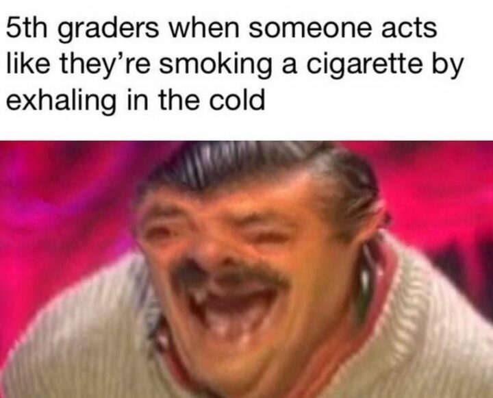 67 Funny Old Man Memes - "5th graders when someone acts like they're smoking a cigarette by exhaling in the cold."