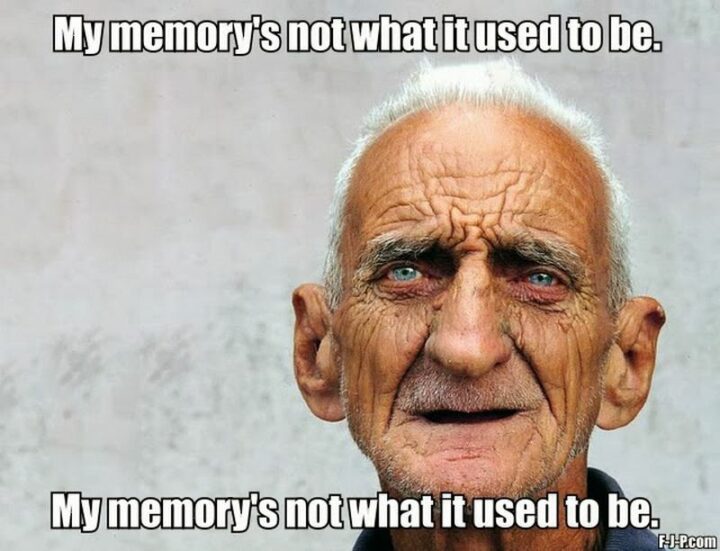 "My memory's not what it used to be. My memory's not what it used to be."