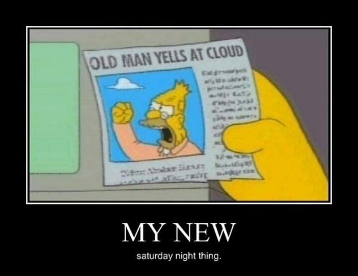 "My new Saturday night thing: Old man yells at cloud."