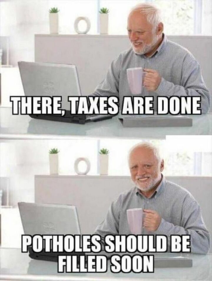 "There, taxes are done. Potholes should be filled soon."