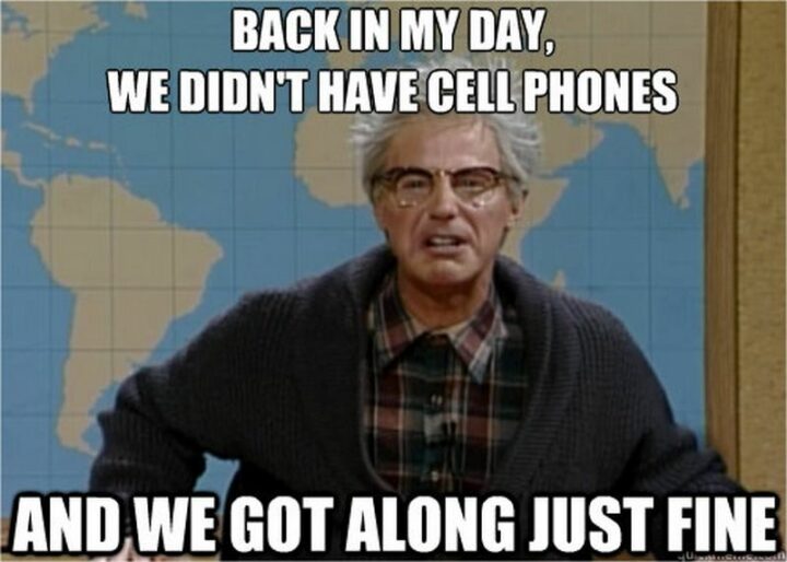 "Back in my day, we didn't have cell phones and we got along just fine."