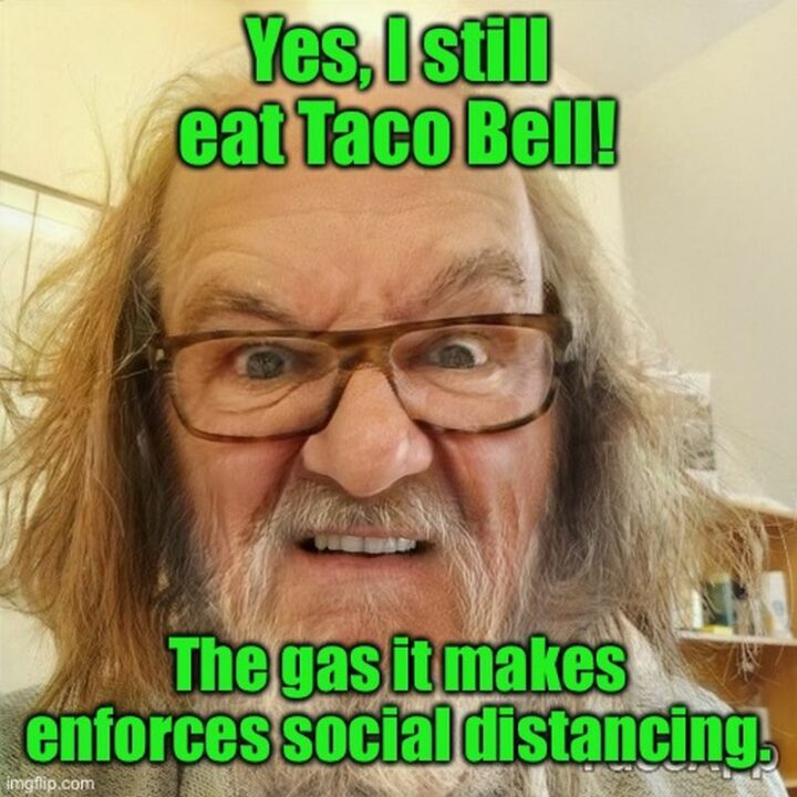 "Yes, I still eat Taco Bell! The gas it makes enforces social distancing."