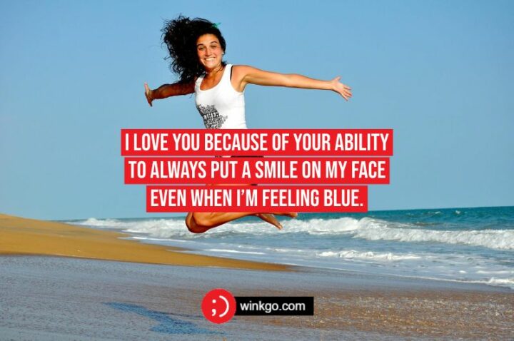 I love you because of your ability to always put a smile on my face even when I’m feeling blue.