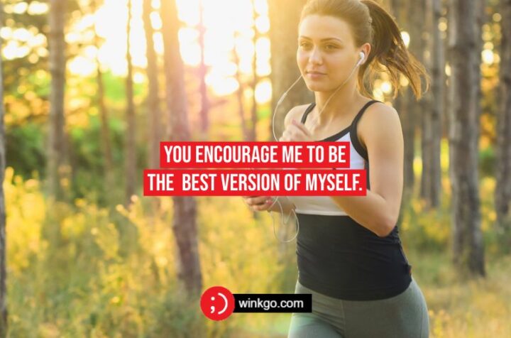 You encourage me to be the best version of myself.