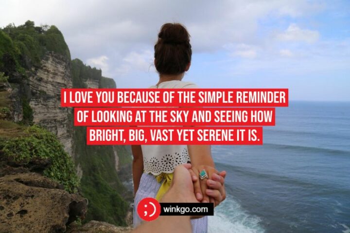 I love you because of the simple reminder of looking at the sky and seeing how bright, big, vast yet serene it is.