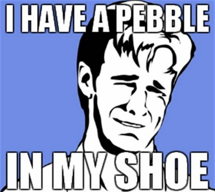 "I have a pebble in my shoe."