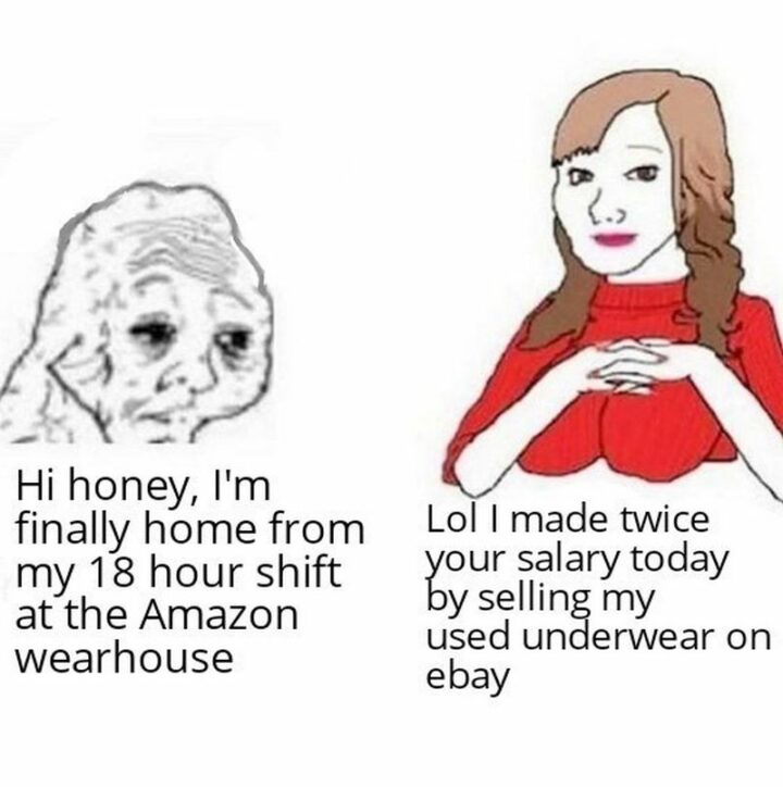 "Hi honey, I'm finally home from my 18-hour shift at the Amazon warehouse. LOL, I made twice your salary today by selling my used underwear on eBay."
