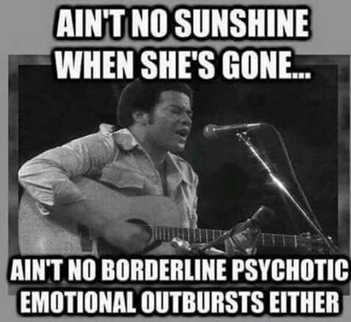 "Ain't no sunshine when she's gone...Ain't no border psychotic emotional outbursts either."