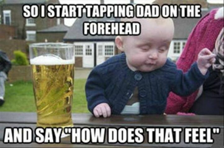 "So I start tapping dad on the forehead and say 'How does that feel.'"