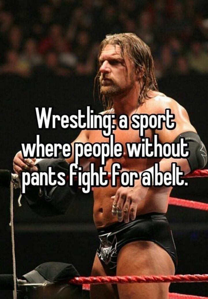 "Wrestling: A sport where people without pants fight for a belt."
