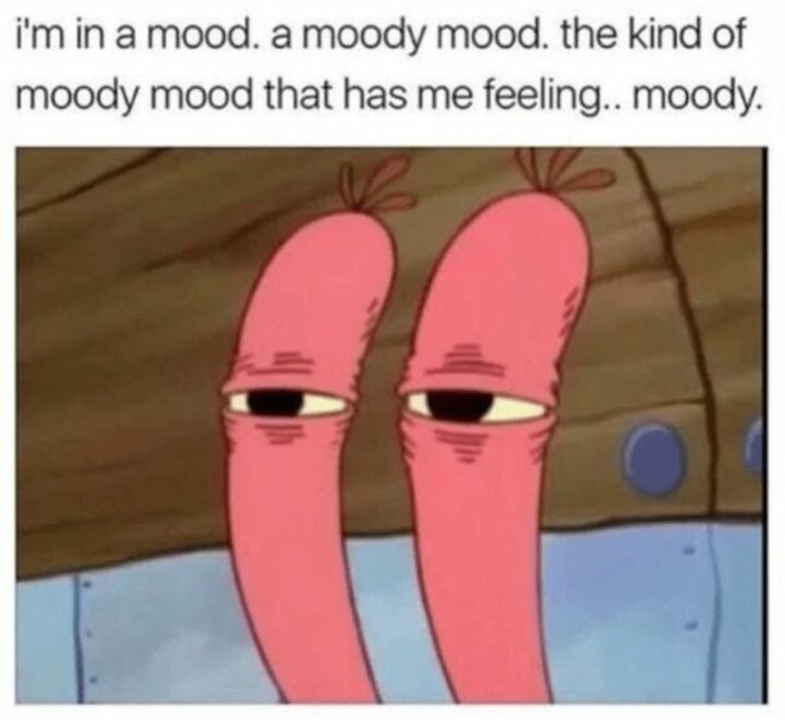 "I'm in a mood. A moody mood. The kind of moody mood that has me feeling...Moody."