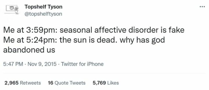 "Me at 3:59 pm: Seasonal affective disorder is fake. Me at 5:24 pm: The sun is dead. Why has God abandoned us."