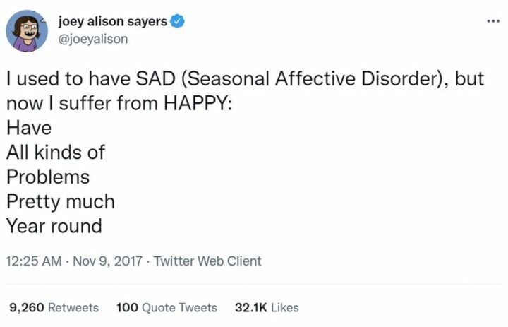 "I used to have SAD (Seasonal Affective Disorder), but now I suffer from HAPPY: Have All kinds of Problems Pretty much Year-round."