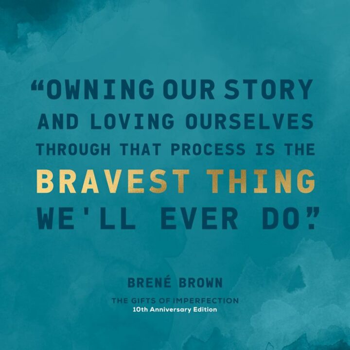 "Owning our story and loving ourselves through that process is the bravest thing that we’ll ever do." - Brené Brown