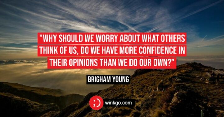 "Why should we worry about what others think of us, do we have more confidence in their opinions than we do our own?" - Brigham Young