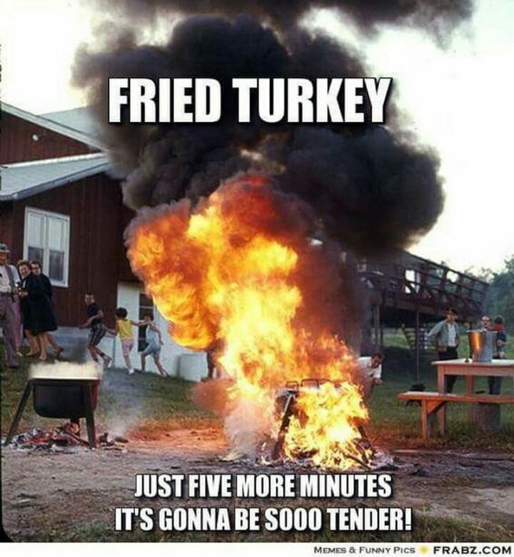 "Fried turkey. Just five more minutes. It's gonna be so tender!"