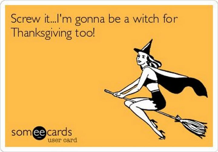 "Screw it...I'm gonna be a witch for Thanksgiving too!"