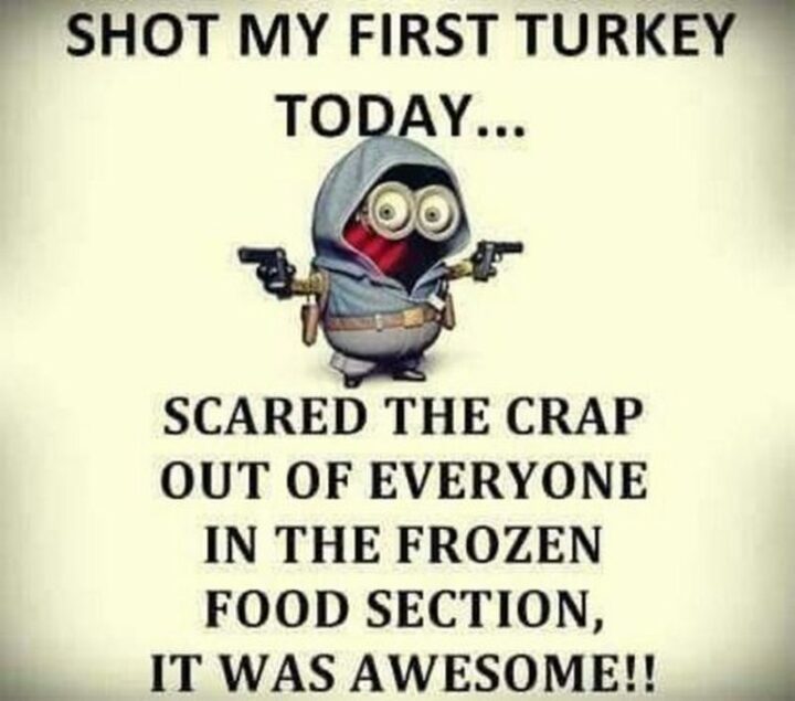 "Shot my first turkey today...Scared the crap out of everyone in the frozen food section, it was awesome!"