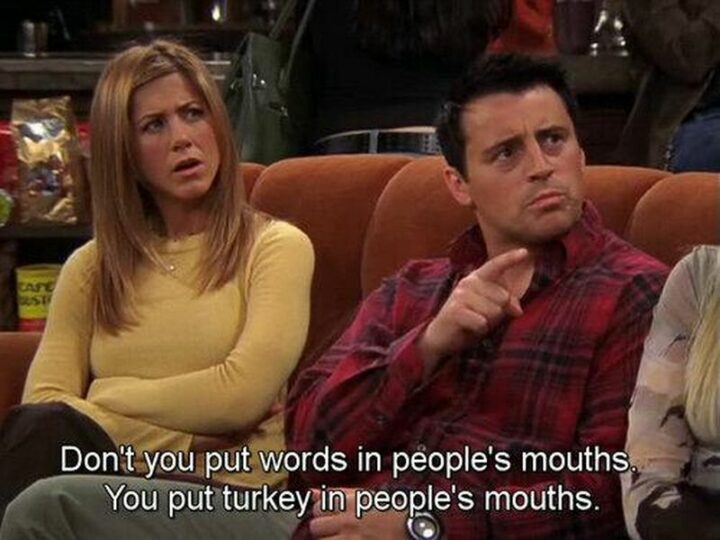"Don't put words in people's mouths. You put the turkey in people's mouths."