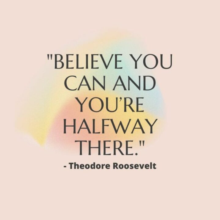 61 Inspirational Words of Encouragement - "Believe you can and you’re halfway there." - Theodore Roosevelt