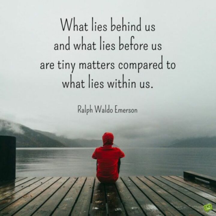 61 Inspirational Words of Encouragement - "What lies behind us and what lies before us are tiny matters compared to what lies within us."
- Ralph Waldo Emerson