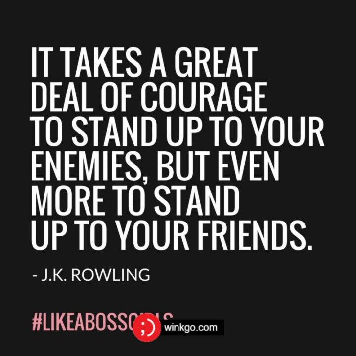 "It takes a great deal of courage to stand up to your enemies, but even more to stand up to your friends." - J.K. Rowling