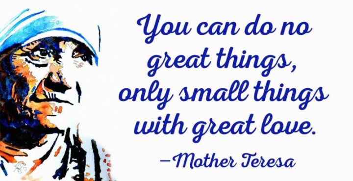 "We can do no great things, only small things with great love." - Mother Teresa