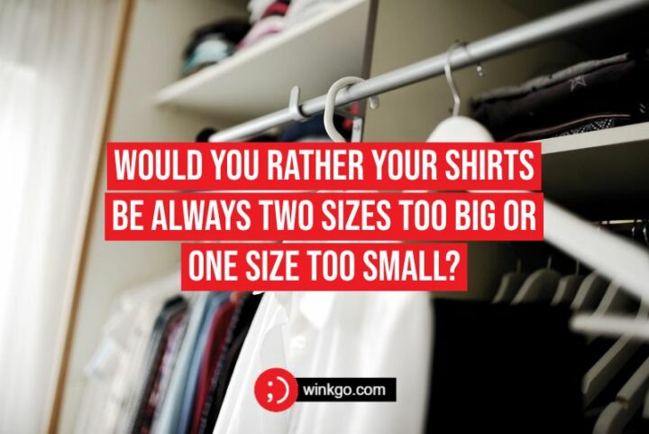 Would you rather your shirts be always two sizes too big or one size too small?