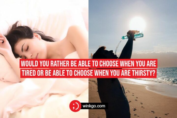 Would you rather be able to choose when you are tired or be able to choose when you are thirsty?