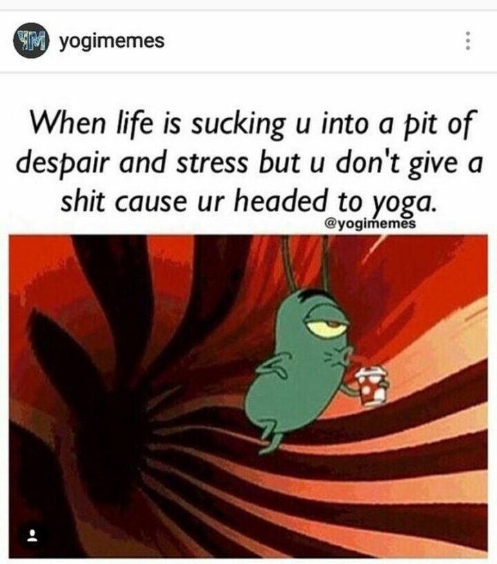 "When life is sucking u into a pit of despair and stress but u don't give a [censored] cause ur headed to yoga."