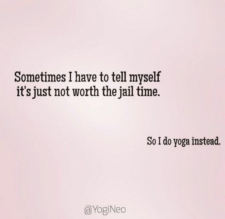 "Sometimes I have to tell myself it's just not worth the jail time. So I do yoga instead."